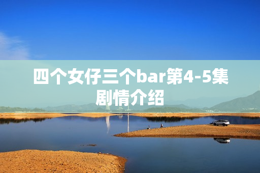 四个女仔三个bar第4-5集剧情介绍
