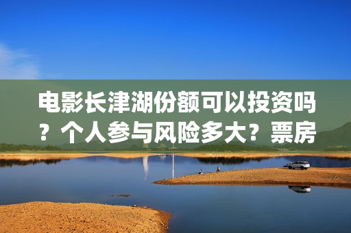 电影长津湖份额可以投资吗？个人参与风险多大？票房能有保障吗？(电影长津湖幕后约1.2万人次参与)