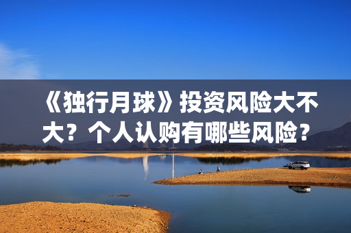 《独行月球》投资风险大不大？个人认购有哪些风险？(独行月球电影出品方)