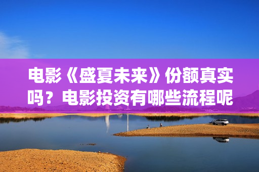 电影《盛夏未来》份额真实吗？电影投资有哪些流程呢？靠谱吗？(盛夏未来是一部什么电影)