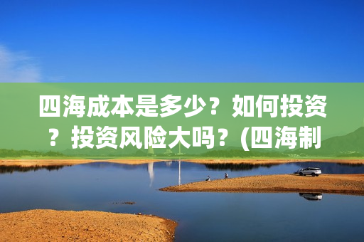 四海成本是多少？如何投资？投资风险大吗？(四海制作成本)