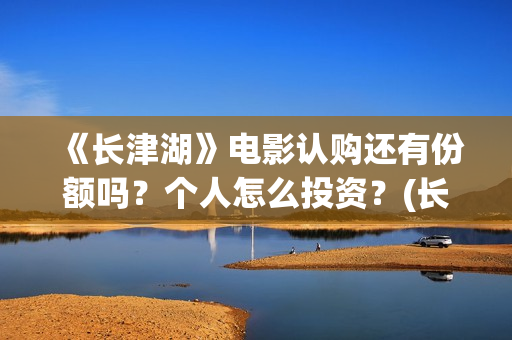 《长津湖》电影认购还有份额吗？个人怎么投资？(长津湖电影免费播放完整版)