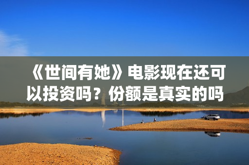 《世间有她》电影现在还可以投资吗？份额是真实的吗?成本多少的？(世间有她电影预告)