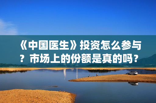 《中国医生》投资怎么参与？市场上的份额是真的吗？(中国医生2021首映网)