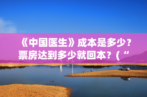 《中国医生》成本是多少？票房达到多少就回本？(“中国医生”)