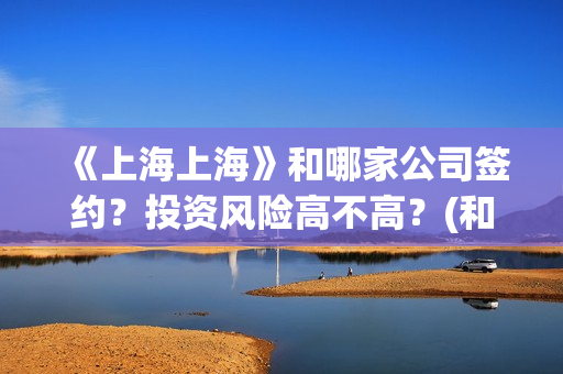 《上海上海》和哪家公司签约？投资风险高不高？(和上海有关的电视剧有哪些)