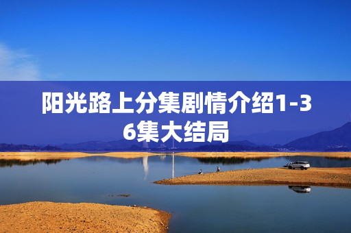 阳光路上分集剧情介绍1-36集大结局