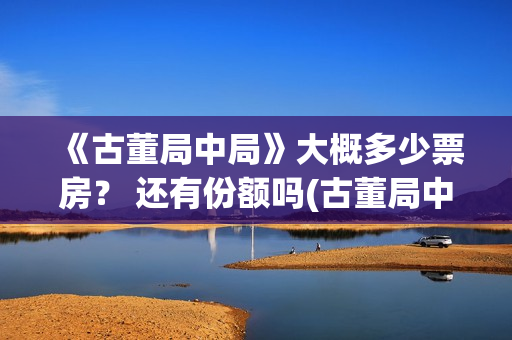 《古董局中局》大概多少票房？ 还有份额吗(古董局中局之掠宝清单 电视剧)