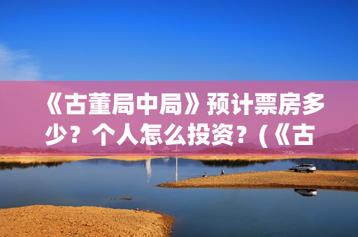 《古董局中局》预计票房多少？个人怎么投资？(《古董局中局》电影免费观看)
