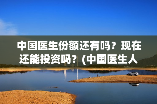 中国医生份额还有吗？现在还能投资吗？(中国医生人数比例)