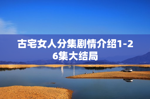 古宅女人分集剧情介绍1-26集大结局