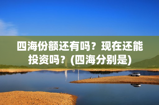 四海份额还有吗？现在还能投资吗？(四海分别是)