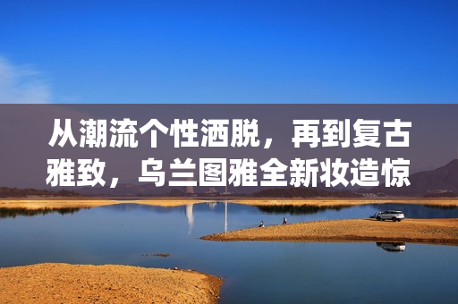 从潮流个性洒脱，再到复古雅致，乌兰图雅全新妆造惊艳“花开四季”广州演唱会(潮流与个性)