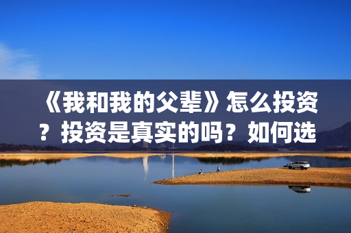 《我和我的父辈》怎么投资？投资是真实的吗？如何选择赚钱的项目投资(《我和我的父辈》)