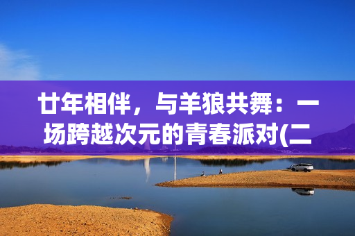 廿年相伴，与羊狼共舞：一场跨越次元的青春派对(二十年相伴)