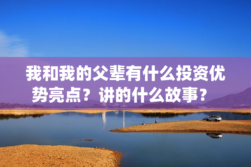 我和我的父辈有什么投资优势亮点？讲的什么故事？ (我和我的父辈有张译吗)