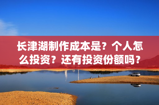 长津湖制作成本是？个人怎么投资？还有投资份额吗？(长津湖 制作成本)
