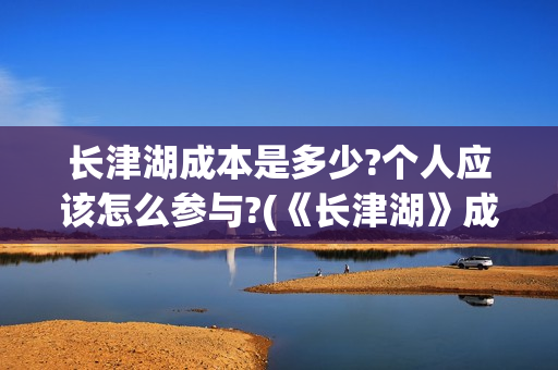 长津湖成本是多少?个人应该怎么参与?(《长津湖》成本)