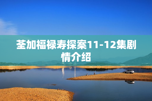 荃加福禄寿探案11-12集剧情介绍