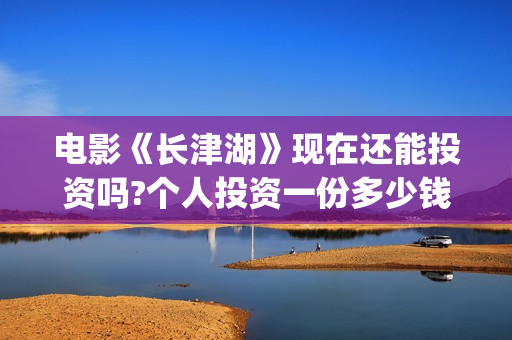 电影《长津湖》现在还能投资吗?个人投资一份多少钱?成本多少(电影《长津湖》免费播放)