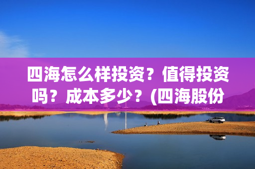 四海怎么样投资？值得投资吗？成本多少？(四海股份是干什么的)