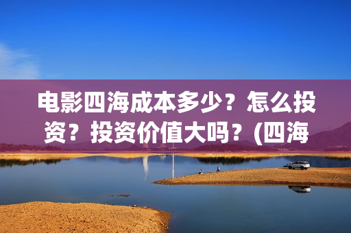 电影四海成本多少？怎么投资？投资价值大吗？(四海电影什么时候拍的)