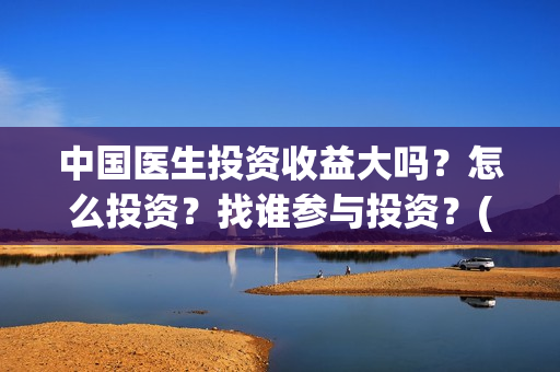 中国医生投资收益大吗？怎么投资？找谁参与投资？(中国医生投资收益)