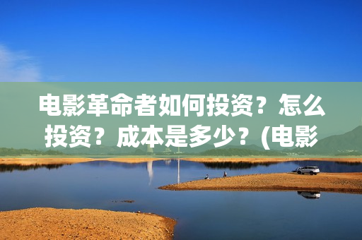 电影革命者如何投资？怎么投资？成本是多少？(电影革命者首映口碑获赞)