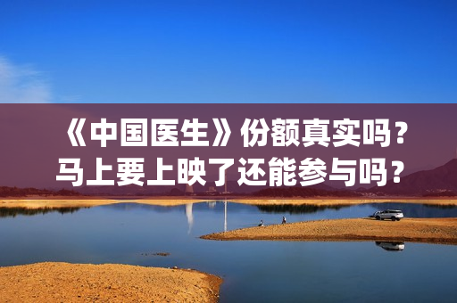 《中国医生》份额真实吗？马上要上映了还能参与吗？(《中国医生》视频)