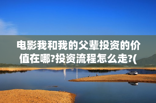 电影我和我的父辈投资的价值在哪?投资流程怎么走?(电影我和我的父辈免费高清播放完整版观后感)
