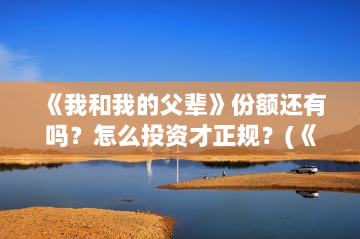 《我和我的父辈》份额还有吗？怎么投资才正规？(《我和我的父辈》)