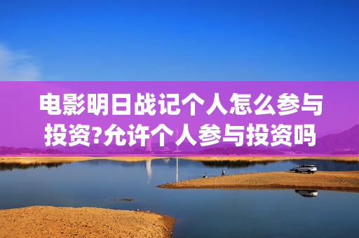 电影明日战记个人怎么参与投资?允许个人参与投资吗?(电影明日战记什么时候上映)