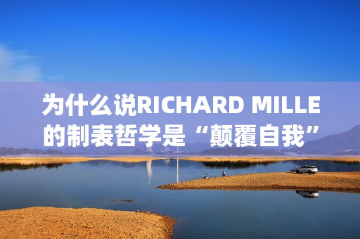 为什么说RICHARD MILLE的制表哲学是“颠覆自我”？(为什么说姜还是老的辣)