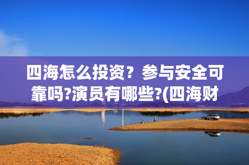 四海怎么投资？参与安全可靠吗?演员有哪些?(四海财富是干嘛的)