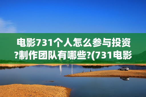 电影731个人怎么参与投资?制作团队有哪些?(731电影一共几部)