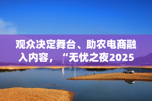观众决定舞台、助农电商融入内容，“无忧之夜2025”以创新互动重构红人价值表达(观众也是演出的一部分)