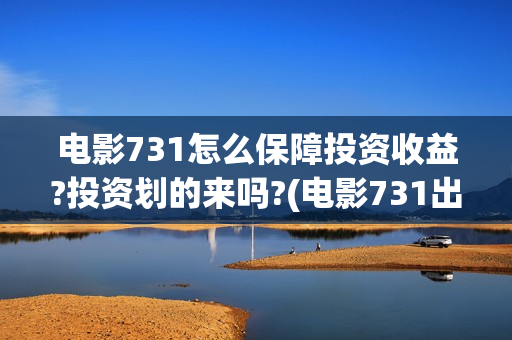 电影731怎么保障投资收益?投资划的来吗?(电影731出品方)