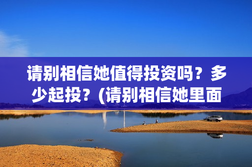 请别相信她值得投资吗？多少起投？(请别相信她里面的歌曲)