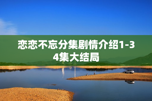 恋恋不忘分集剧情介绍1-34集大结局