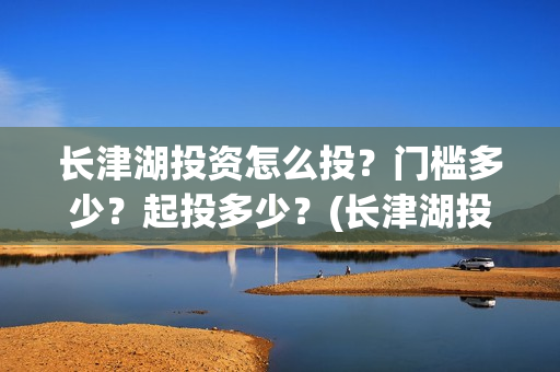 长津湖投资怎么投？门槛多少？起投多少？(长津湖投资多钱)
