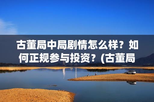 古董局中局剧情怎么样？如何正规参与投资？(古董局中局剧情详解)