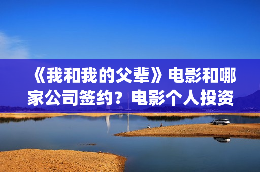 《我和我的父辈》电影和哪家公司签约？电影个人投资靠谱吗？(我和我的父辈《少年行》)