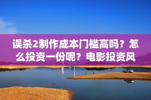 误杀2制作成本门槛高吗？怎么投资一份呢？电影投资风险大吗？(误杀2解析)