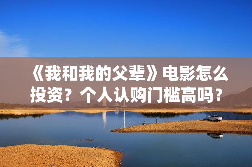 《我和我的父辈》电影怎么投资？个人认购门槛高吗？(我和我的父辈主题曲)