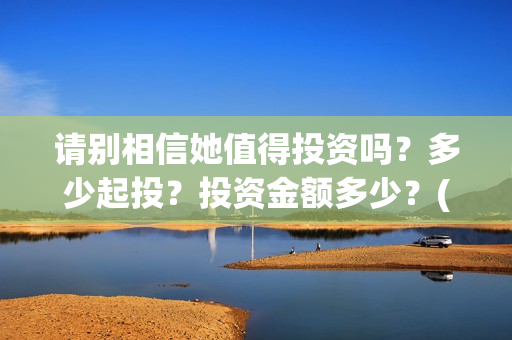 请别相信她值得投资吗？多少起投？投资金额多少？(请别相信她成本)