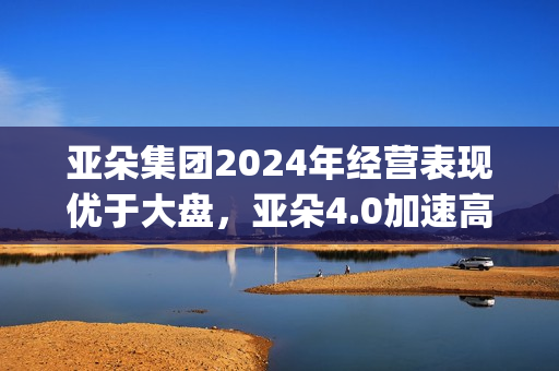 亚朵集团2024年经营表现优于大盘，亚朵4.0加速高线城市布局(亚朵集团2024年营收)