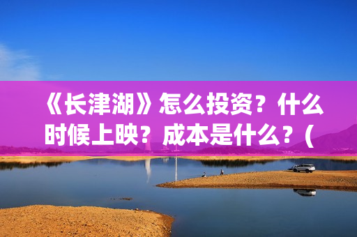 《长津湖》怎么投资？什么时候上映？成本是什么？(长津湖怎么读拼音)