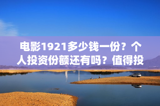 电影1921多少钱一份？个人投资份额还有吗？值得投资吗？(1921电影价格)