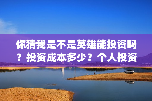 你猜我是不是英雄能投资吗？投资成本多少？个人投资份额真实吗？(你猜我是不是英雄)