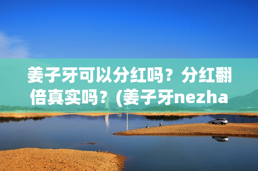 姜子牙可以分红吗？分红翻倍真实吗？(姜子牙nezha)